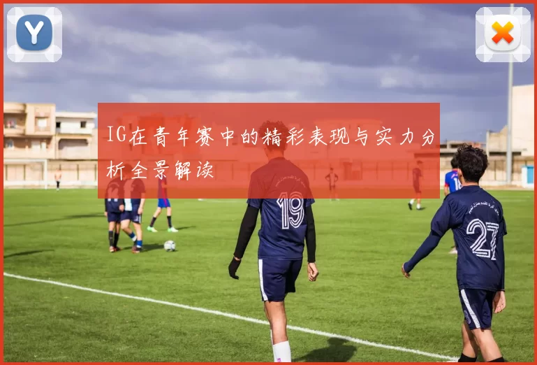 IG在青年赛中的精彩表现与实力分析全景解读