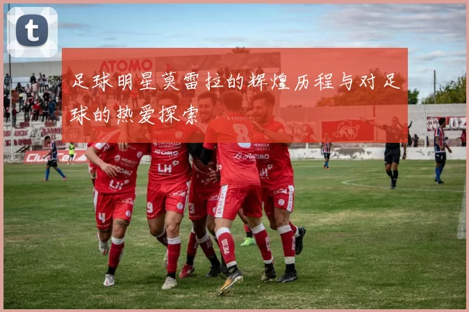 足球明星莫雷拉的辉煌历程与对足球的热爱探索