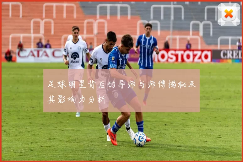 足球明星背后的导师与师傅揭秘及其影响力分析