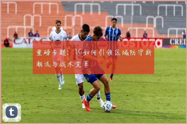 重磅专题：IG如何引领区域防守新潮流与战术变革