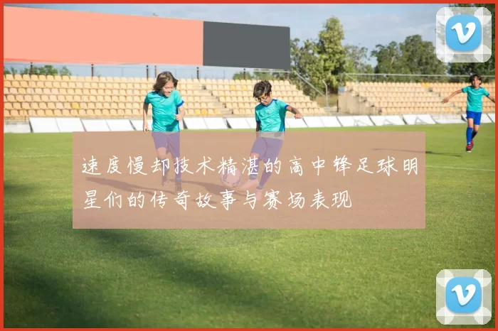 速度慢却技术精湛的高中锋足球明星们的传奇故事与赛场表现