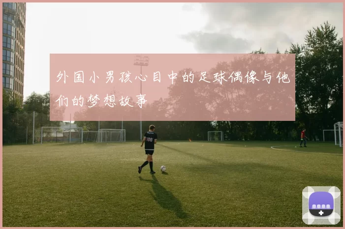 外国小男孩心目中的足球偶像与他们的梦想故事