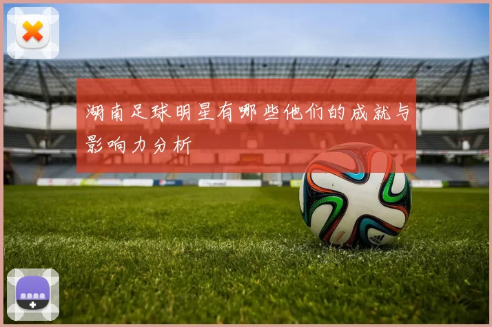 湖南足球明星有哪些他们的成就与影响力分析