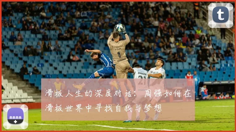 滑板人生的深度对话：周强如何在滑板世界中寻找自我与梦想