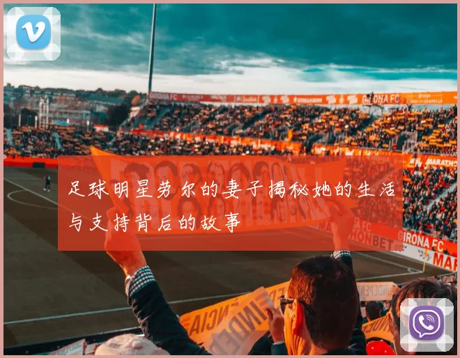 足球明星劳尔的妻子揭秘她的生活与支持背后的故事