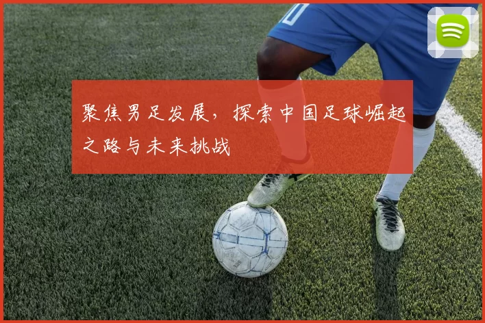聚焦男足发展，探索中国足球崛起之路与未来挑战