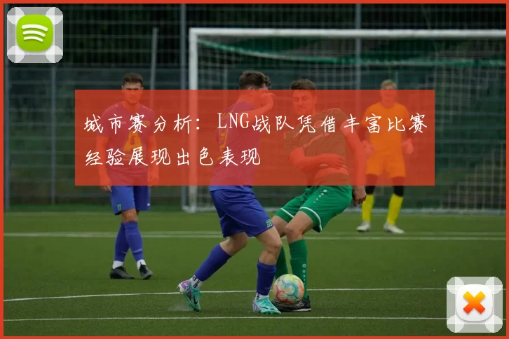 城市赛分析：LNG战队凭借丰富比赛经验展现出色表现