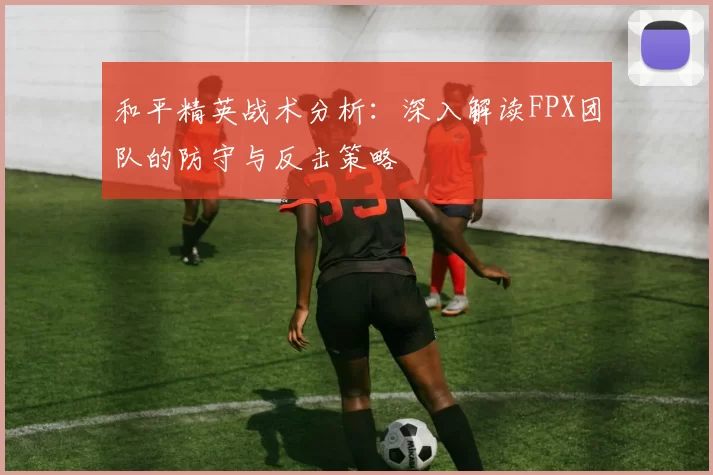 和平精英战术分析：深入解读FPX团队的防守与反击策略
