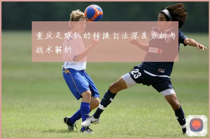 重庆足球队的转换打法深度分析与战术解析