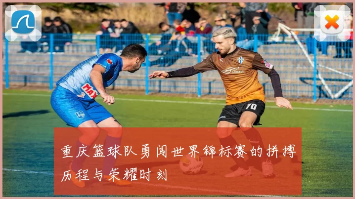 重庆篮球队勇闯世界锦标赛的拼搏历程与荣耀时刻