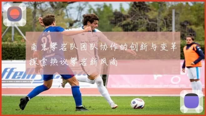 南京攀岩队团队协作的创新与变革探索热议攀岩新风尚
