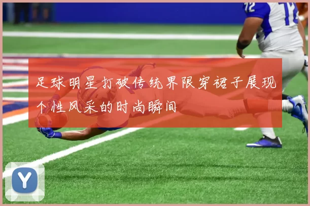 足球明星打破传统界限穿裙子展现个性风采的时尚瞬间