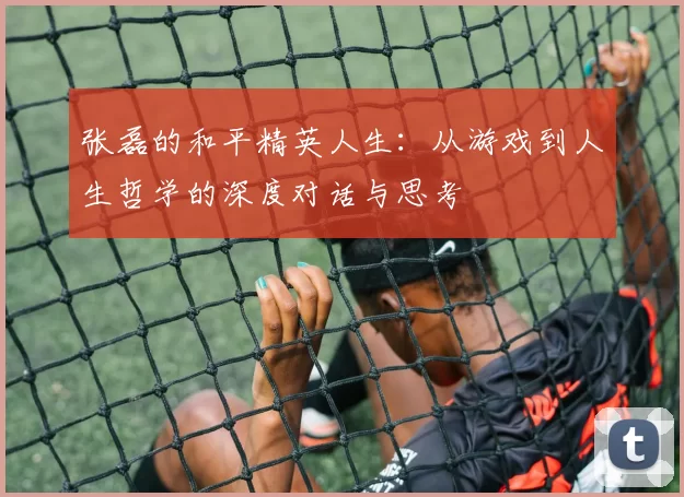 张磊的和平精英人生：从游戏到人生哲学的深度对话与思考