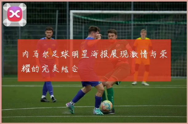 内马尔足球明星海报展现激情与荣耀的完美结合