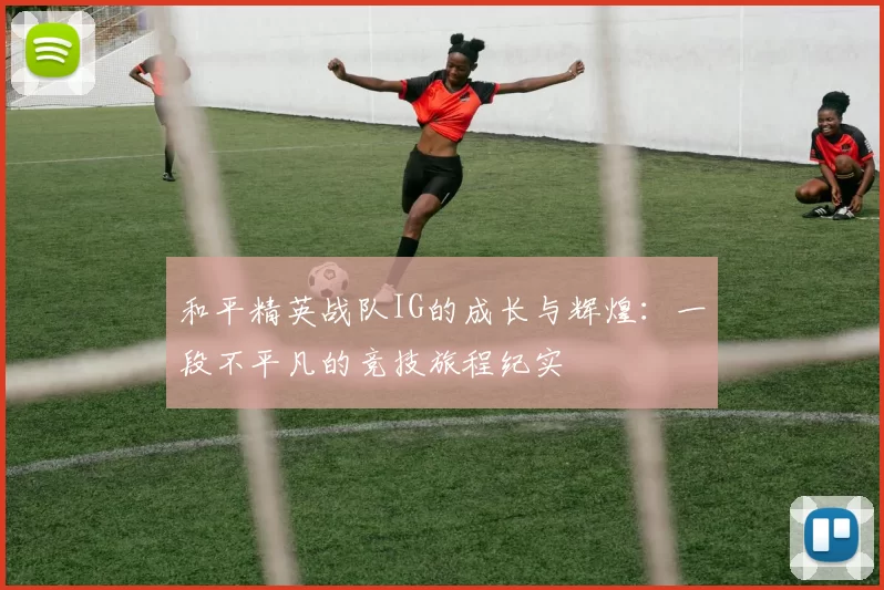 和平精英战队IG的成长与辉煌：一段不平凡的竞技旅程纪实