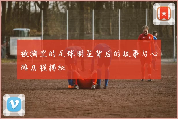 被掏空的足球明星背后的故事与心路历程揭秘