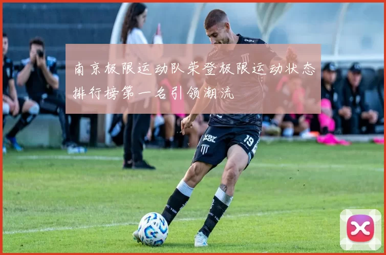 南京极限运动队荣登极限运动状态排行榜第一名引领潮流