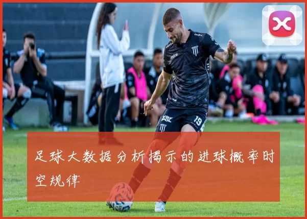 足球大数据分析揭示的进球概率时空规律