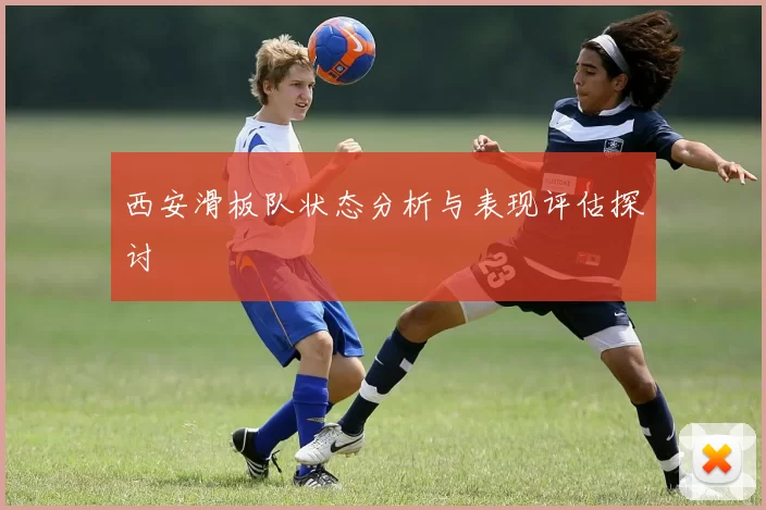 西安滑板队状态分析与表现评估探讨