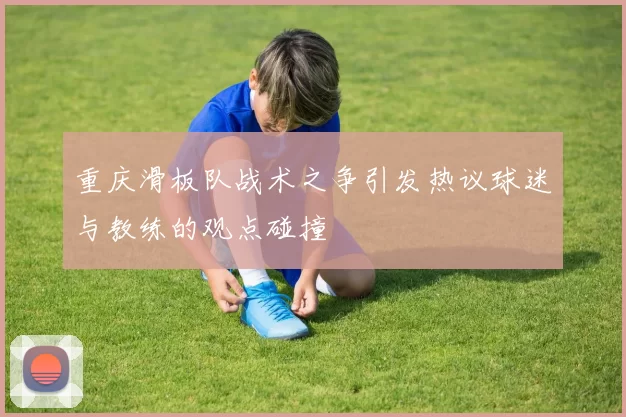 重庆滑板队战术之争引发热议球迷与教练的观点碰撞