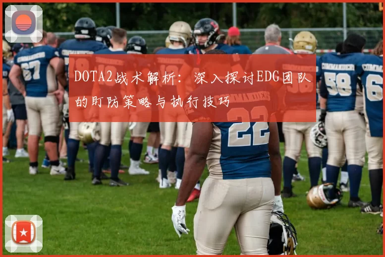 DOTA2战术解析：深入探讨EDG团队的盯防策略与执行技巧