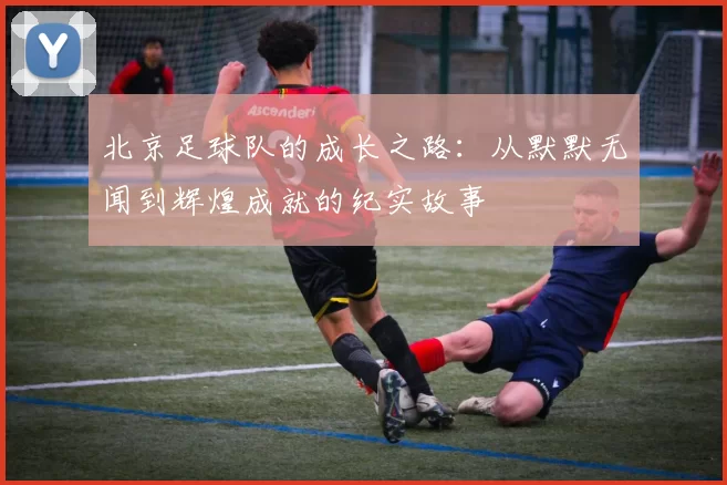 北京足球队的成长之路：从默默无闻到辉煌成就的纪实故事
