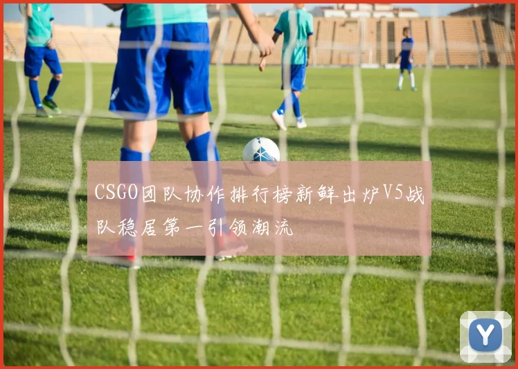 CSGO团队协作排行榜新鲜出炉V5战队稳居第一引领潮流
