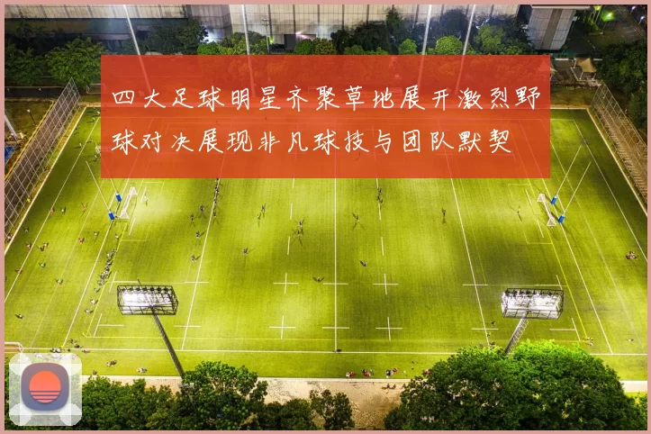 四大足球明星齐聚草地展开激烈野球对决展现非凡球技与团队默契