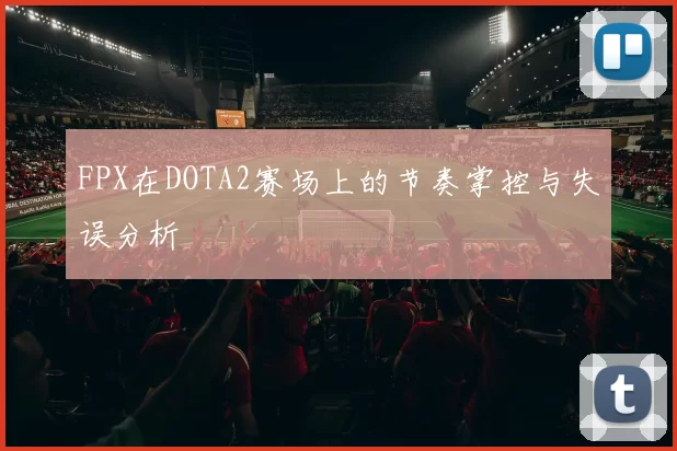 FPX在DOTA2赛场上的节奏掌控与失误分析