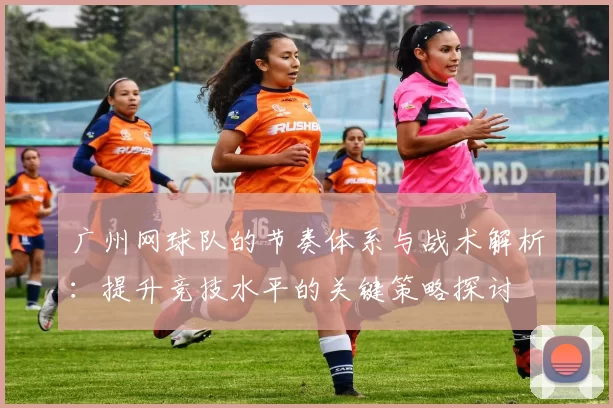 广州网球队的节奏体系与战术解析：提升竞技水平的关键策略探讨
