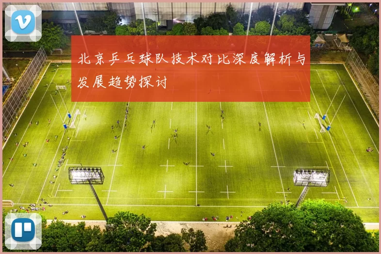 北京乒乓球队技术对比深度解析与发展趋势探讨