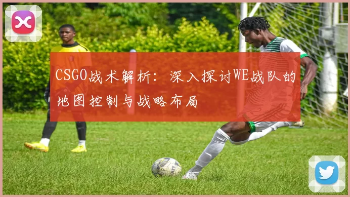CSGO战术解析：深入探讨WE战队的地图控制与战略布局