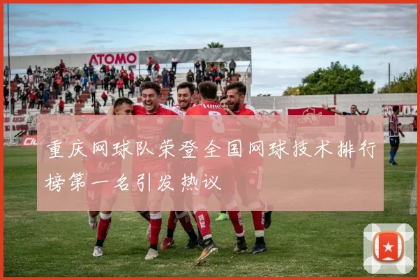 重庆网球队荣登全国网球技术排行榜第一名引发热议