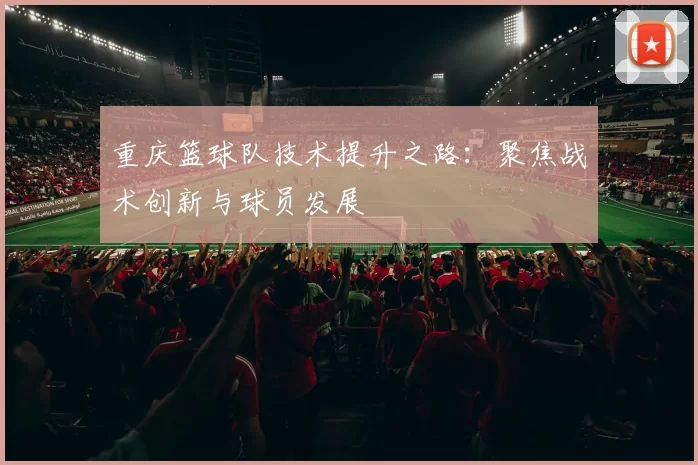 重庆篮球队技术提升之路：聚焦战术创新与球员发展