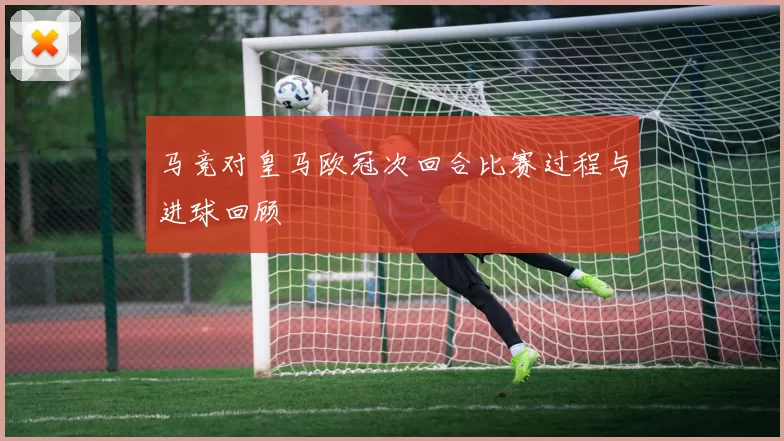 马竞对皇马欧冠次回合比赛过程与进球回顾