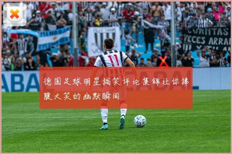 德国足球明星搞笑评论集锦让你捧腹大笑的幽默瞬间