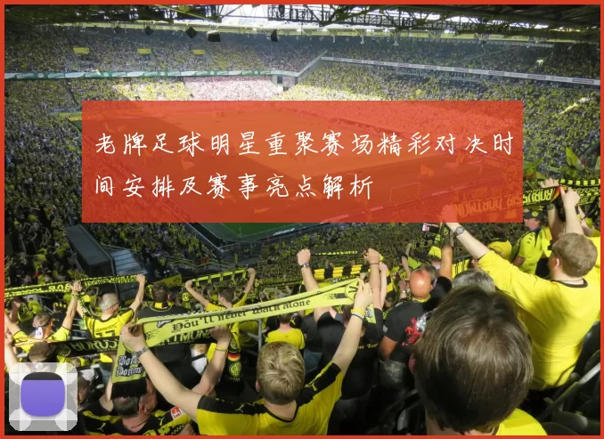 老牌足球明星重聚赛场精彩对决时间安排及赛事亮点解析