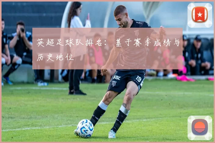 英超足球队排名：基于赛季成绩与历史地位