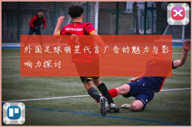 外国足球明星代言广告的魅力与影响力探讨