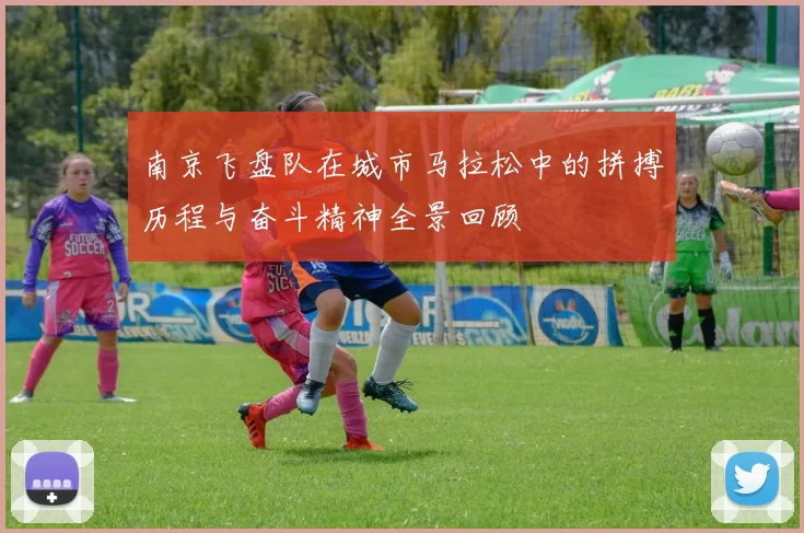 南京飞盘队在城市马拉松中的拼搏历程与奋斗精神全景回顾