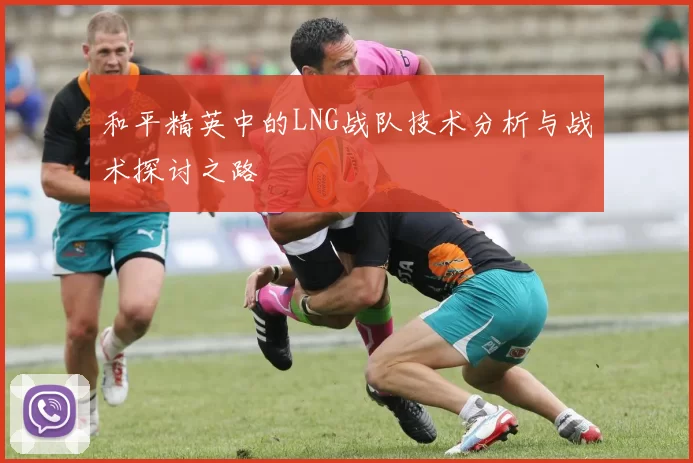 和平精英中的LNG战队技术分析与战术探讨之路