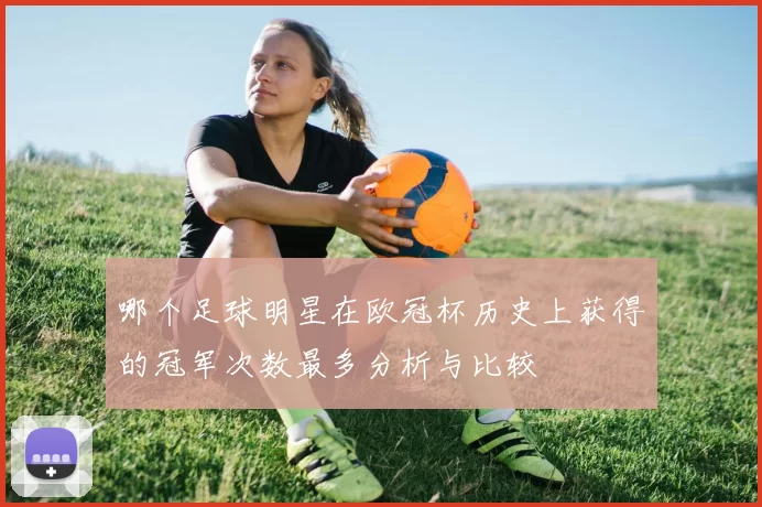 哪个足球明星在欧冠杯历史上获得的冠军次数最多分析与比较