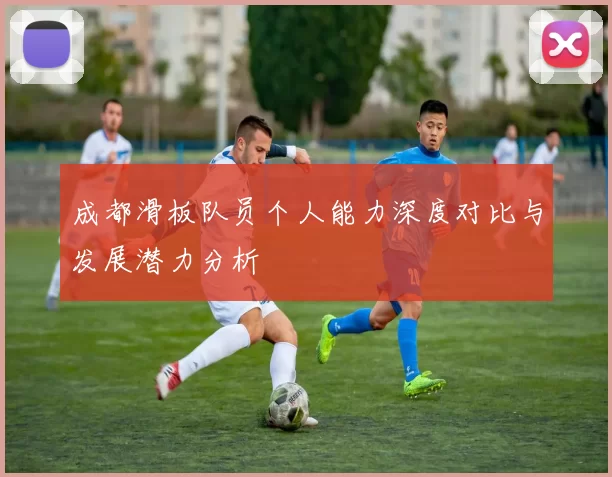 成都滑板队员个人能力深度对比与发展潜力分析