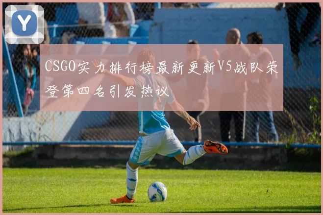 CSGO实力排行榜最新更新V5战队荣登第四名引发热议