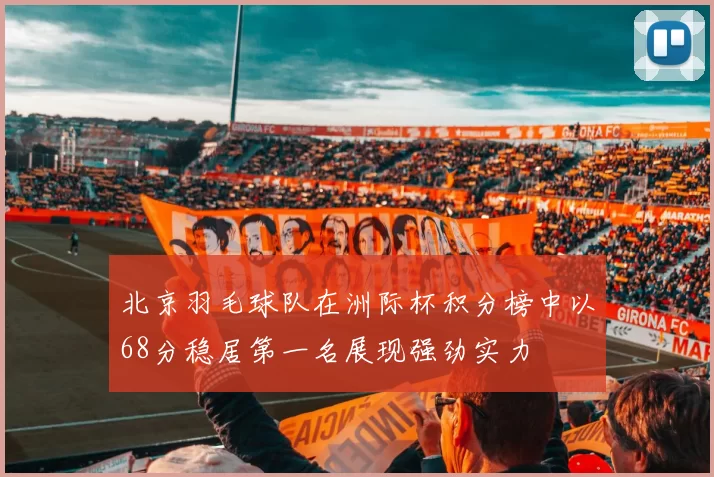 北京羽毛球队在洲际杯积分榜中以68分稳居第一名展现强劲实力