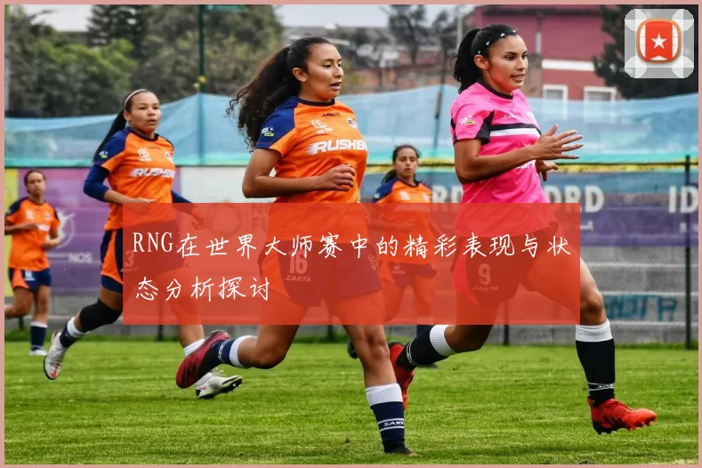 RNG在世界大师赛中的精彩表现与状态分析探讨
