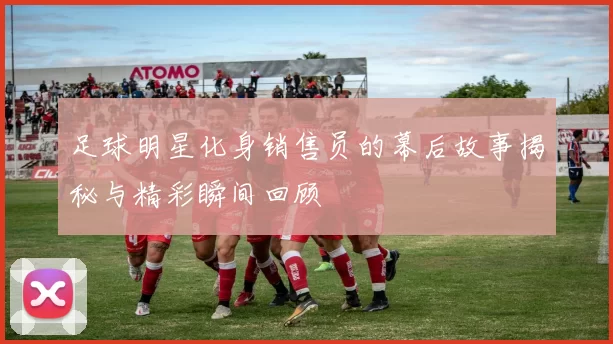 足球明星化身销售员的幕后故事揭秘与精彩瞬间回顾