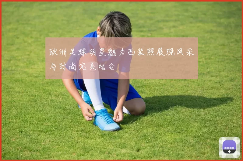 欧洲足球明星魅力西装照展现风采与时尚完美结合