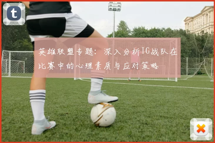 英雄联盟专题：深入分析IG战队在比赛中的心理素质与应对策略
