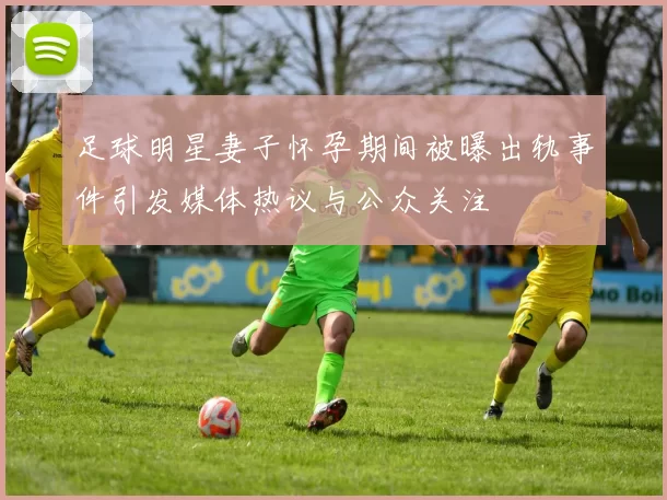 足球明星妻子怀孕期间被曝出轨事件引发媒体热议与公众关注